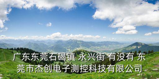 廣東東莞石碣鎮 永興街 有沒有 東莞市杰創電子測控科技有限公司