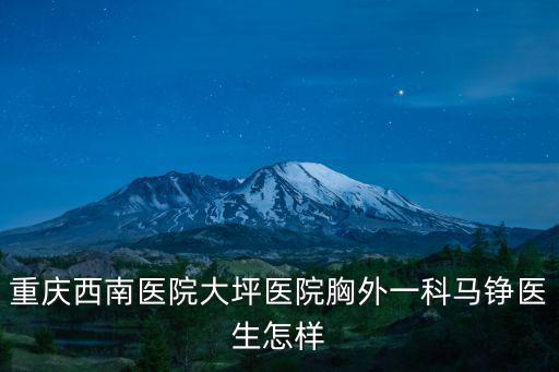 重慶市西南醫院肺部是什么科，重慶西南醫院大坪醫院胸外一科馬錚醫生怎樣