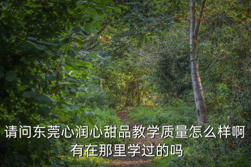 請問東莞心潤心甜品教學質(zhì)量怎么樣啊 有在那里學過的嗎