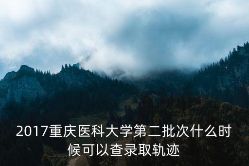 2017重慶醫(yī)科大學(xué)第二批次什么時(shí)候可以查錄取軌跡