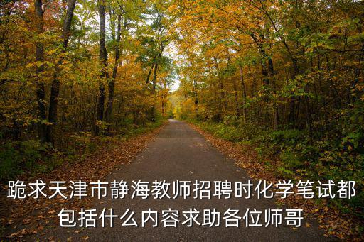 跪求天津市靜海教師招聘時化學筆試都包括什么內容求助各位師哥