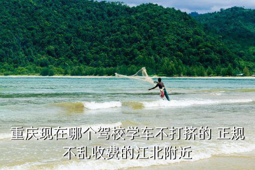 重慶現在哪個駕校學車不打擠的 正規不亂收費的江北附近
