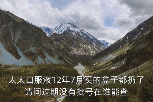 太太口服液12年7月買的盒子都扔了請問過期沒有批號在誰能查