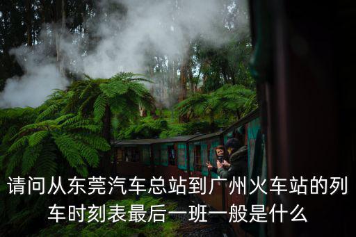 請(qǐng)問從東莞汽車總站到廣州火車站的列車時(shí)刻表最后一班一般是什么