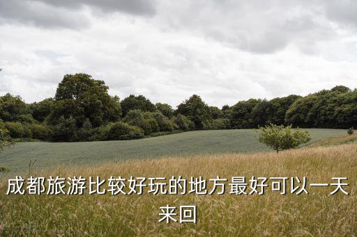 成都旅游比較好玩的地方最好可以一天來回