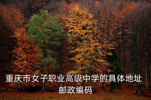 重慶市江北區海爾路299號吉安苑，重慶市女子職業高級中學的具體地址 郵政編碼