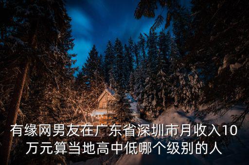 有緣網男友在廣東省深圳市月收入10萬元算當地高中低哪個級別的人
