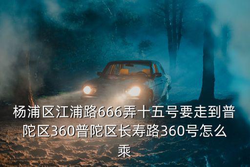 楊浦區(qū)江浦路666弄十五號要走到普陀區(qū)360普陀區(qū)長壽路360號怎么乘