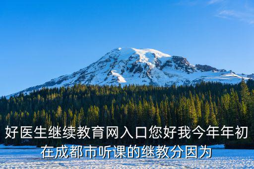 好醫(yī)生繼續(xù)教育網(wǎng)入口您好我今年年初在成都市聽課的繼教分因為