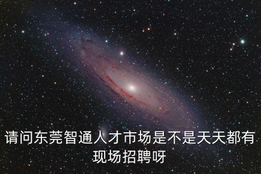 請問東莞智通人才市場是不是天天都有現(xiàn)場招聘呀