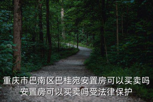 重慶市巴南區巴桂宛安置房可以買賣嗎安置房可以買賣嗎受法律保護