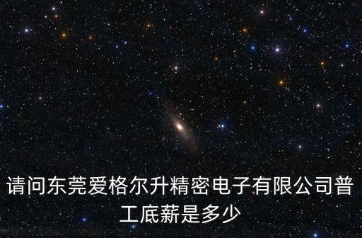 請問東莞愛格爾升精密電子有限公司普工底薪是多少