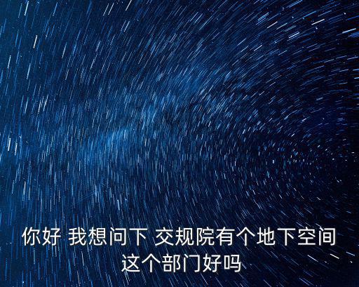你好 我想問下 交規(guī)院有個(gè)地下空間 這個(gè)部門好嗎