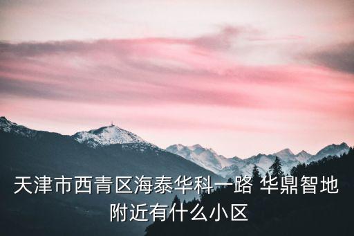 天津市西青區海泰華科一路 華鼎智地 附近有什么小區