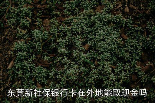 東莞新社保銀行卡在外地能取現(xiàn)金嗎