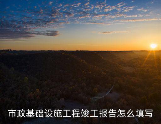 市政基礎設施工程竣工報告怎么填寫