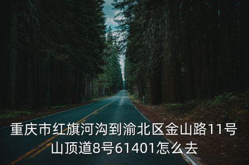 重慶市紅旗河溝到渝北區金山路11號山頂道8號61401怎么去