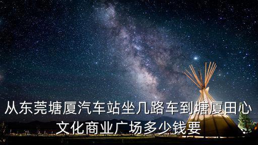 從東莞塘廈汽車站坐幾路車到塘廈田心文化商業(yè)廣場多少錢要