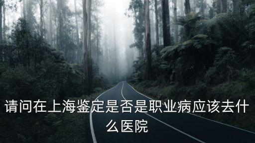 請問在上海鑒定是否是職業(yè)病應(yīng)該去什么醫(yī)院
