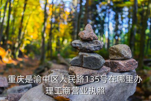 重慶是渝中區人民路135號在哪里辦理工商營業執照