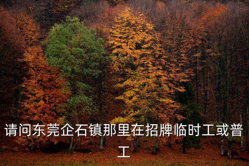 請問東莞企石鎮那里在招牌臨時工或普工