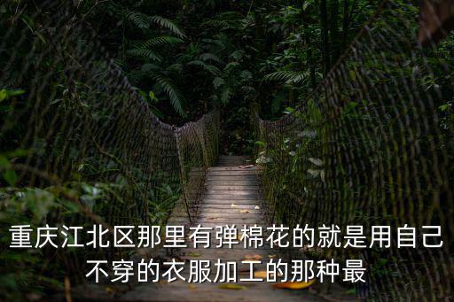 重慶江北區(qū)那里有彈棉花的就是用自己不穿的衣服加工的那種最