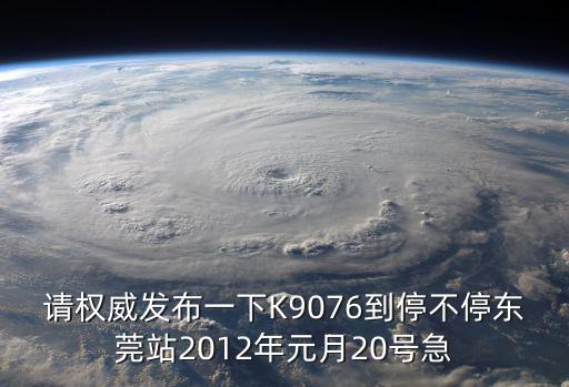 請權威發布一下K9076到停不停東莞站2012年元月20號急