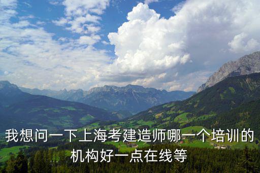 我想問一下上海考建造師哪一個培訓的機構好一點在線等