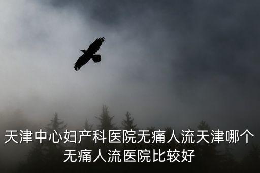 天津市中心婦產科醫院 藥物流產，天津中心婦產醫院人流好嗎