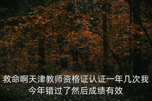 救命啊天津教師資格證認證一年幾次我今年錯過了然后成績有效