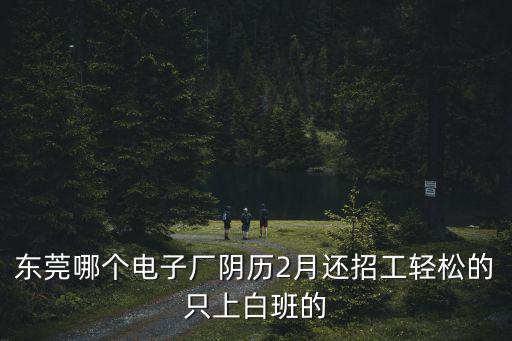 東莞哪個電子廠陰歷2月還招工輕松的只上白班的