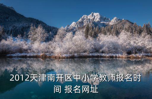 2012天津南開區(qū)中小學教師報名時間 報名網址