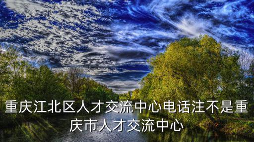 重慶江北區人才交流中心電話注不是重慶市人才交流中心