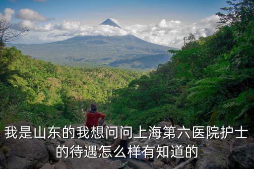 我是山東的我想問(wèn)問(wèn)上海第六醫(yī)院護(hù)士的待遇怎么樣有知道的