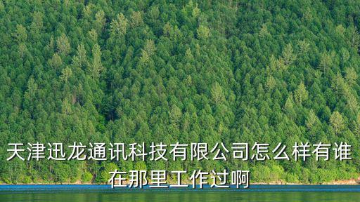 天津迅龍通訊科技有限公司怎么樣有誰在那里工作過啊