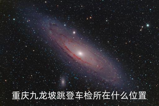 重慶市九龍坡起重質量檢測，重慶九龍坡跳登車檢所在什么位置