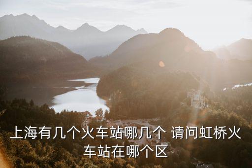 上海有幾個火車站哪幾個 請問虹橋火車站在哪個區