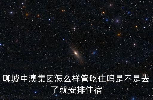 天津市中澳紙業有限公司怎么樣，聊城中澳集團怎么樣管吃住嗎是不是去了就安排住宿