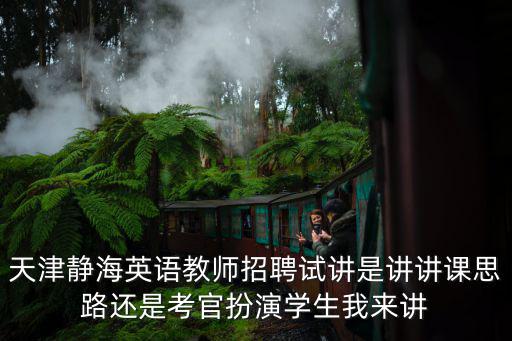 天津靜海英語教師招聘試講是講講課思路還是考官扮演學生我來講