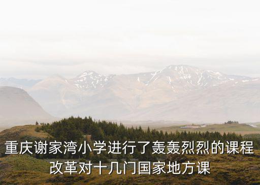 重慶謝家灣小學(xué)進(jìn)行了轟轟烈烈的課程改革對十幾門國家地方課