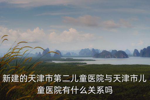 天津市第二兒童醫(yī)院算外環(huán)以內(nèi)么，新建的天津市第二兒童醫(yī)院與天津市兒童醫(yī)院有什么關(guān)系嗎