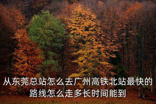 從東莞總站怎么去廣州高鐵北站最快的路線怎么走多長時間能到