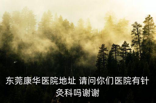 東莞康華醫(yī)院地址 請問你們醫(yī)院有針灸科嗎謝謝