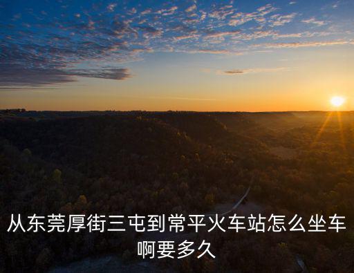 從東莞厚街三屯到常平火車站怎么坐車啊要多久