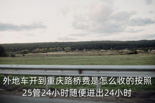 外地車開到重慶路橋費是怎么收的按照25管24小時隨便進出24小時
