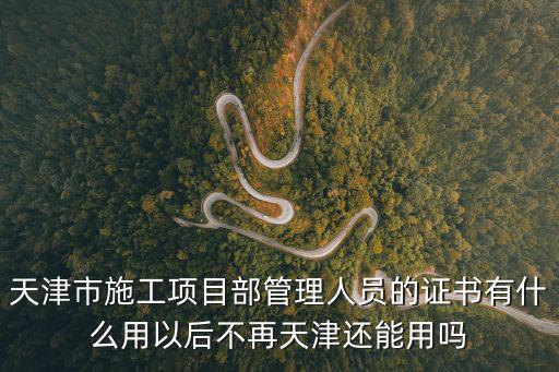 天津市項(xiàng)目管理資質(zhì)，天津市施工項(xiàng)目部管理人員的證書有什么用以后不再天津還能用嗎