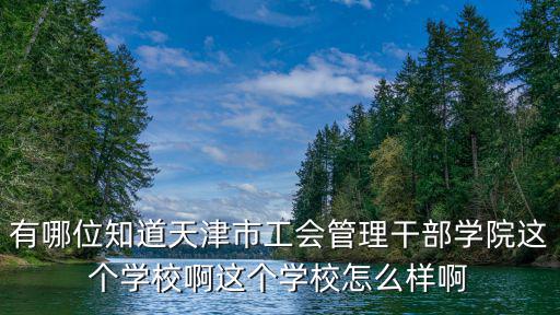 有哪位知道天津市工會管理干部學(xué)院這個學(xué)校啊這個學(xué)校怎么樣啊