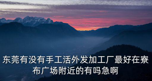東莞有沒有手工活外發加工廠最好在寮布廣場附近的有嗎急啊