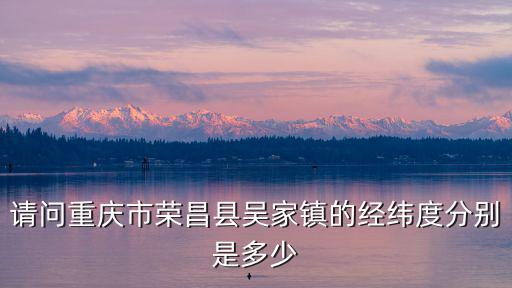 請問重慶市榮昌縣吳家鎮的經緯度分別是多少