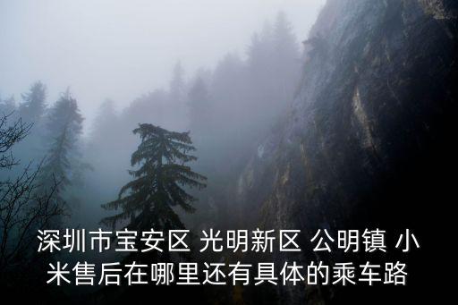 深圳市寶安區 光明新區 公明鎮 小米售后在哪里還有具體的乘車路